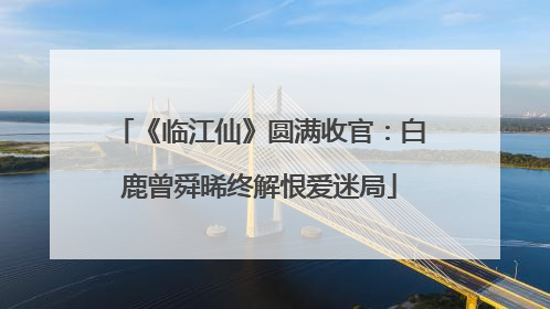 《临江仙》圆满收官：白鹿曾舜晞终解恨爱迷局