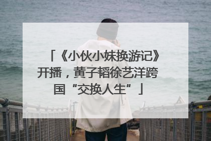 《小伙小妹换游记》开播，黄子韬徐艺洋跨国“交换人生”