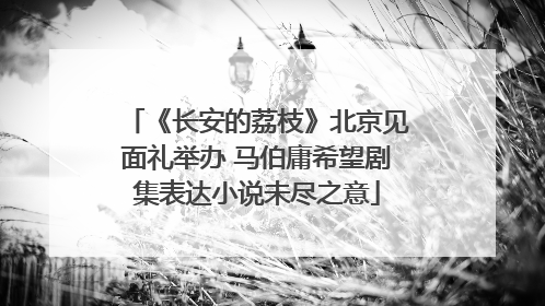 《长安的荔枝》北京见面礼举办 马伯庸希望剧集表达小说未尽之意