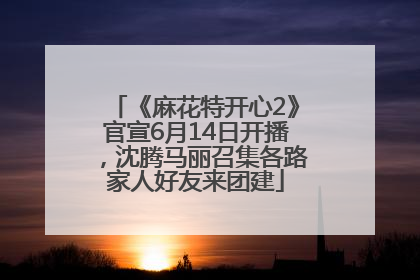 《麻花特开心2》官宣6月14日开播，沈腾马丽召集各路家人好友来团建