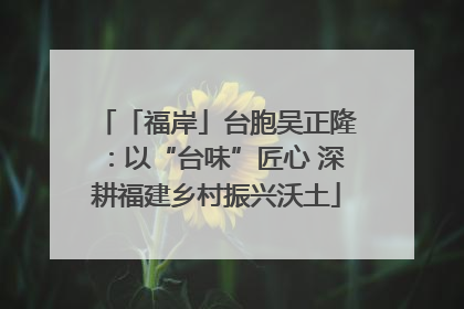 「福岸」台胞吴正隆：以“台味”匠心 深耕福建乡村振兴沃土