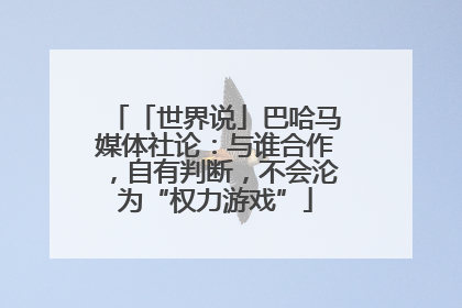 「世界说」巴哈马媒体社论：与谁合作，自有判断，不会沦为“权力游戏”