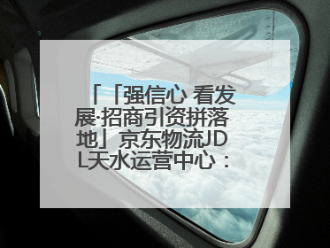 「强信心 看发展·招商引资拼落地」京东物流JDL天水运营中心：激活陇东南区域经济新引擎