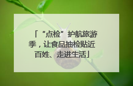 “点检”护航旅游季，让食品抽检贴近百姓、走进生活