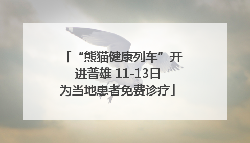 “熊猫健康列车”开进普雄 11-13日为当地患者免费诊疗