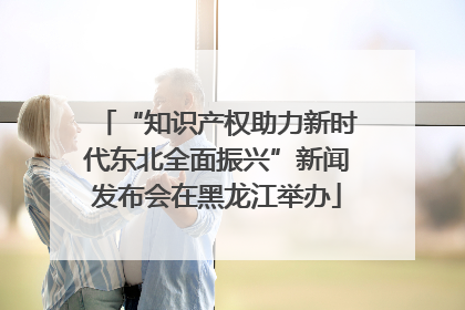 “知识产权助力新时代东北全面振兴”新闻发布会在黑龙江举办
