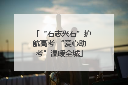 “石志兴石”护航高考 “爱心助考”温暖全城