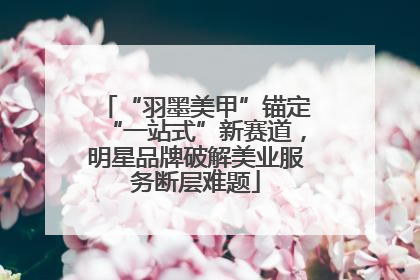 “羽墨美甲”锚定“一站式”新赛道，明星品牌破解美业服务断层难题