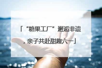 “糖果工厂”邂逅非遗，亲子共赴甜趣六一