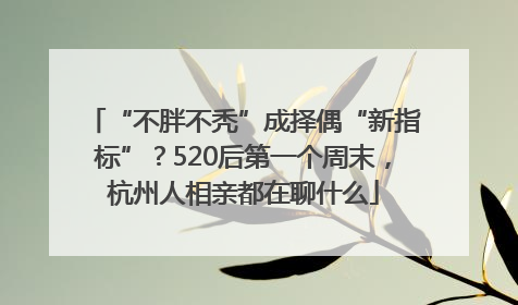 “不胖不秃”成择偶“新指标”？520后第一个周末，杭州人相亲都在聊什么