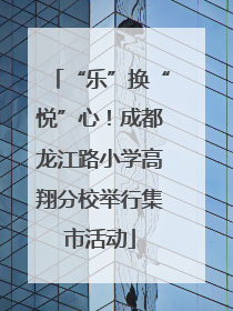 “乐”换“悦”心！成都龙江路小学高翔分校举行集市活动