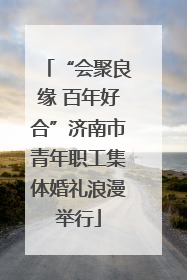 “会聚良缘 百年好合”济南市青年职工集体婚礼浪漫举行
