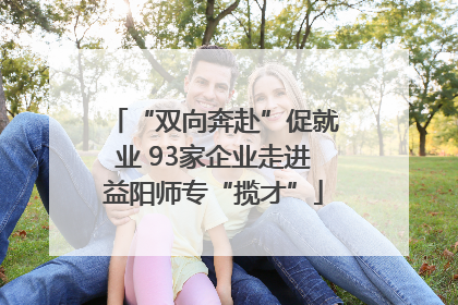“双向奔赴”促就业 93家企业走进益阳师专“揽才”