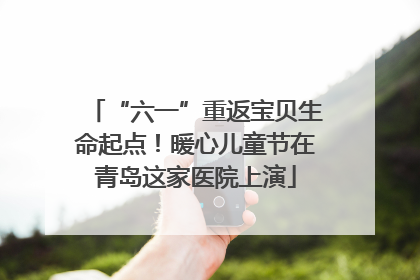 “六一”重返宝贝生命起点！暖心儿童节在青岛这家医院上演