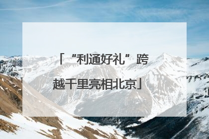 “利通好礼”跨越千里亮相北京
