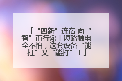 “四新”连宿 向“智”而行④丨短路触电全不怕，这套设备“能扛”又“能打”！
