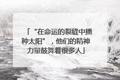 “在命运的裂缝中播种太阳”，他们的精神力量鼓舞着很多人