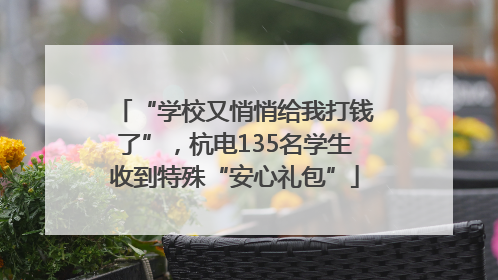 “学校又悄悄给我打钱了”，杭电135名学生收到特殊“安心礼包”