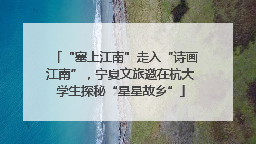 “塞上江南”走入“诗画江南”，宁夏文旅邀在杭大学生探秘“星星故乡”