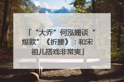 “大乔”何泓姗谈“爆款”《折腰》：和宋祖儿搭戏非常爽