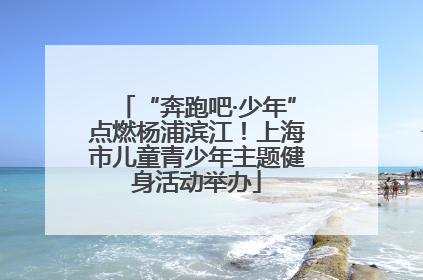 “奔跑吧·少年”点燃杨浦滨江！上海市儿童青少年主题健身活动举办