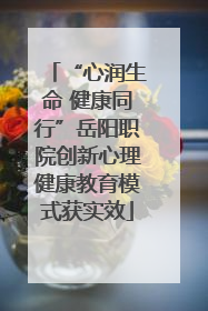 “心润生命 健康同行”岳阳职院创新心理健康教育模式获实效