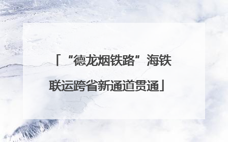 “德龙烟铁路”海铁联运跨省新通道贯通