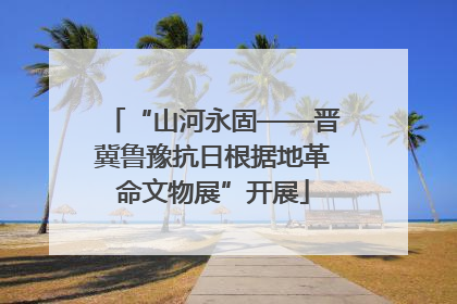 “山河永固——晋冀鲁豫抗日根据地革命文物展”开展