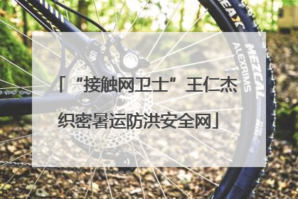 “接触网卫士”王仁杰织密暑运防洪安全网