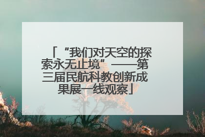 “我们对天空的探索永无止境”——第三届民航科教创新成果展一线观察