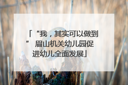 “我，其实可以做到” 眉山机关幼儿园促进幼儿全面发展