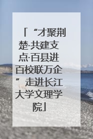 “才聚荆楚·共建支点·百县进百校联万企”走进长江大学文理学院