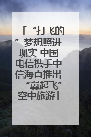 “打飞的”梦想照进现实 中国电信携手中信海直推出“翼起飞”空中旅游