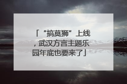 “搞莫狮”上线，武汉方言主题乐园年底也要来了