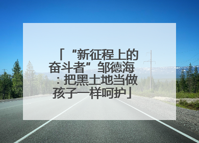 “新征程上的奋斗者”邹德海：把黑土地当做孩子一样呵护