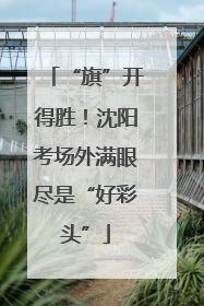 “旗”开得胜！沈阳考场外满眼尽是“好彩头”