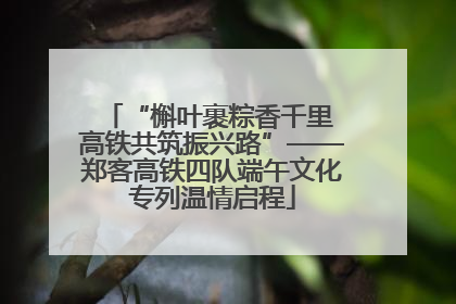 “槲叶裹粽香千里 高铁共筑振兴路”——郑客高铁四队端午文化专列温情启程