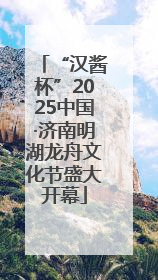 “汉酱杯”2025中国·济南明湖龙舟文化节盛大开幕