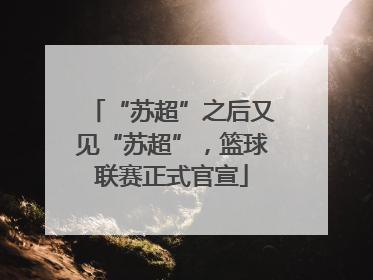 “苏超”之后又见“苏超”，篮球联赛正式官宣
