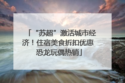 “苏超”激活城市经济！住宿美食折扣优惠 恐龙玩偶热销