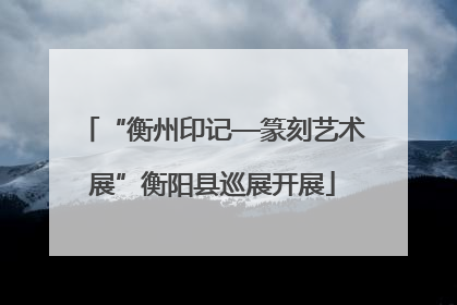 “衡州印记—篆刻艺术展”衡阳县巡展开展