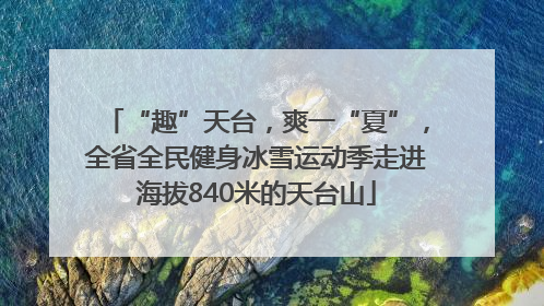 “趣”天台，爽一“夏”，全省全民健身冰雪运动季走进海拔840米的天台山