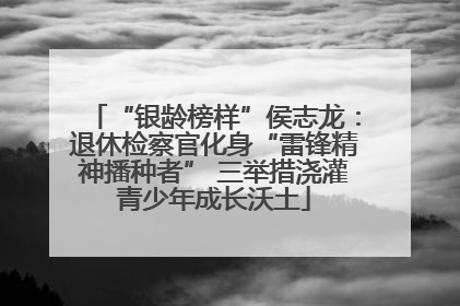 “银龄榜样”侯志龙：退休检察官化身“雷锋精神播种者” 三举措浇灌青少年成长沃土