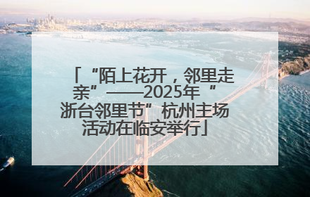 “陌上花开，邻里走亲”——2025年“浙台邻里节”杭州主场活动在临安举行