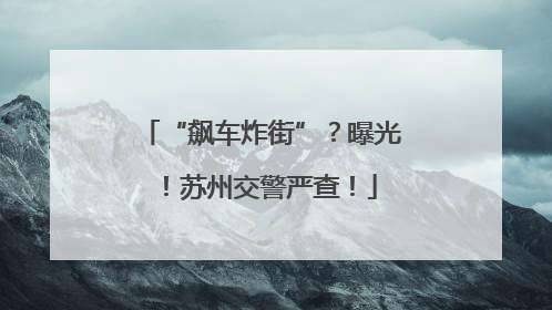 “飙车炸街”？曝光！苏州交警严查！