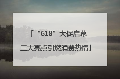 “618”大促启幕 三大亮点引燃消费热情