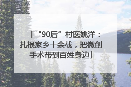 “90后”村医姚洋：扎根家乡十余载，把微创手术带到百姓身边