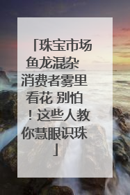 珠宝市场鱼龙混杂 消费者雾里看花 别怕！这些人教你慧眼识珠