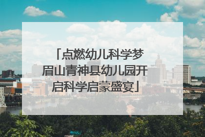 点燃幼儿科学梦 眉山青神县幼儿园开启科学启蒙盛宴
