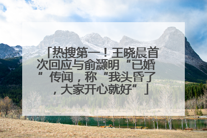 热搜第一！王晓晨首次回应与俞灏明“已婚”传闻，称“我头昏了，大家开心就好”